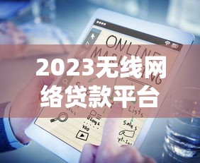 2023无线网络贷款平台排名榜：十大正规平台实测对比