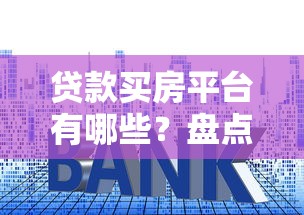 贷款买房平台有哪些？盘点10大靠谱房贷渠道及避坑指南