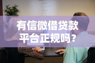 有信微借贷款平台正规吗?真实用户经验与风险分析 有信微借贷款平台正规吗?真实用户经验与风险分析