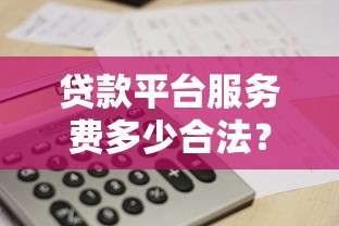 贷款平台服务费多少合法?收费标准与监管政策解析 贷款平台服务费多少合法?收费标准与监管政策解析