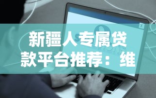 新疆人专属贷款平台推荐：维吾尔语服务+低息优惠，快速到账！