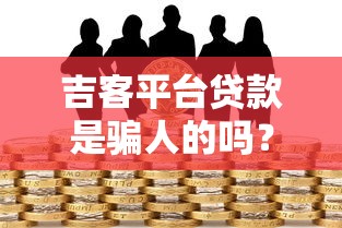 吉客平台贷款是骗人的吗?用户真实经历与风险分析 吉客平台贷款是骗人的吗?用户真实经历与风险分析
