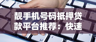 靓手机号码抵押贷款平台推荐：快速放款低息安全选择