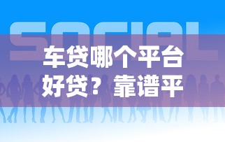 车贷哪个平台好贷？靠谱平台推荐及避坑指南