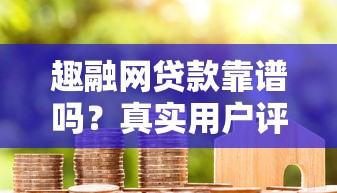 趣融网贷款靠谱吗？真实用户评价与申请攻略解析