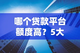 哪个贷款平台额度高？5大渠道真实对比分析