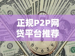 正规P2P网贷平台推荐：哪些贷款渠道安全可靠？