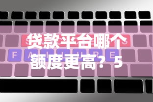 贷款平台哪个额度更高？5大渠道真实对比及提额技巧