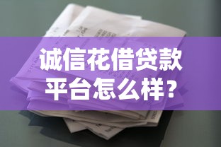 诚信花借贷款平台怎么样?靠谱吗?真实用户经验分享 诚信花借贷款平台怎么样?靠谱吗?真实用户经验分享
