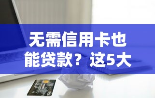 无需信用卡也能贷款?这5大正规平台轻松解决资金需求 无需信用卡也能贷款?这5大正规平台轻松解决资金需求