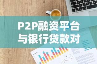P2P融资平台与银行贷款对比:哪类贷款更适合你? P2P融资平台与银行贷款对比:哪类贷款更适合你?