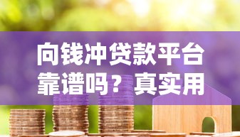 向钱冲贷款平台靠谱吗?真实用户评测+申请攻略 向钱冲贷款平台靠谱吗?真实用户评测+申请攻略