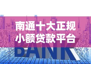 南通十大正规小额贷款平台排名及申请指南