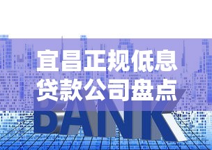 宜昌正规低息贷款公司盘点利率对比+申请避坑指南 宜昌正规低息贷款公司盘点利率对比+申请避坑指南