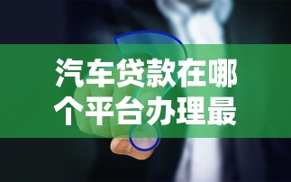 汽车贷款在哪个平台办理最靠谱？10个真实渠道对比分析