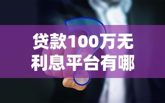 贷款100万无利息平台有哪些？真实渠道解析
