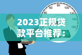 2023正规贷款平台推荐：安全靠谱的借贷渠道盘点