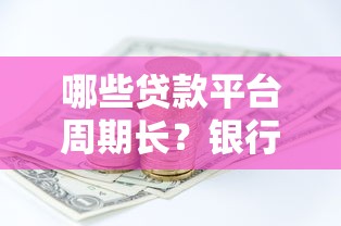 哪些贷款平台周期长？银行和消费金融公司推荐