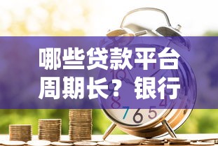 哪些贷款平台周期长？银行和消费金融公司推荐