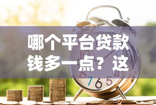 哪个平台贷款钱多一点？这5个正规渠道额度高下款快