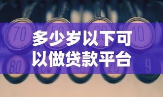 多少岁以下可以做贷款平台？年龄限制与贷款资格全解析