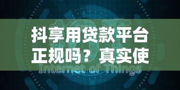 抖享用贷款平台正规吗？真实使用体验全解析