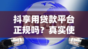 抖享用贷款平台正规吗？真实使用体验全解析
