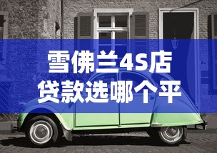 雪佛兰4S店贷款选哪个平台好？这5家靠谱推荐