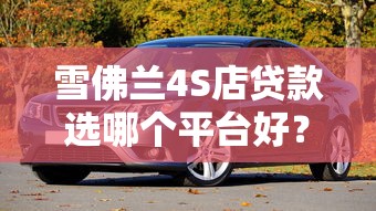 雪佛兰4S店贷款选哪个平台好？这5家靠谱推荐
