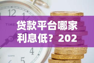 贷款平台哪家利息低?2023正规低息平台推荐 贷款平台哪家利息低?2023正规低息平台推荐