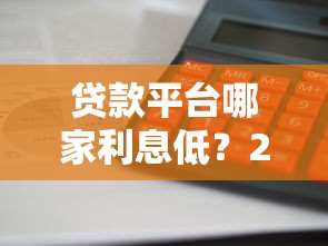 贷款平台哪家利息低?2023正规低息平台推荐 贷款平台哪家利息低?2023正规低息平台推荐