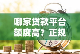 哪家贷款平台额度高?正规大额借款渠道推荐攻略 哪家贷款平台额度高?正规大额借款渠道推荐攻略