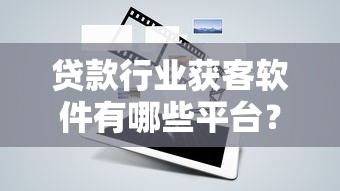 贷款行业获客软件有哪些平台？十大高效工具推荐