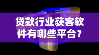 贷款行业获客软件有哪些平台？十大高效工具推荐