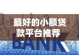 最好的小额贷款平台推荐 低利率正规渠道这样选