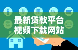 最新贷款平台视频下载网站推荐：快速获取专业贷款知识资源
