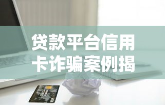 贷款平台信用卡诈骗案例揭秘与防范指南 贷款平台信用卡诈骗案例揭秘与防范指南