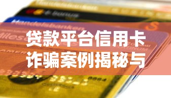 贷款平台信用卡诈骗案例揭秘与防范指南 贷款平台信用卡诈骗案例揭秘与防范指南