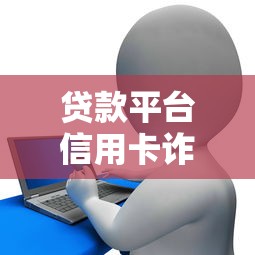 贷款平台信用卡诈骗案例揭秘与防范指南 贷款平台信用卡诈骗案例揭秘与防范指南