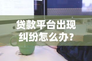 贷款平台出现纠纷怎么办？处理流程与预防指南