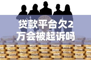 贷款平台欠2万会被起诉吗？真实风险解析