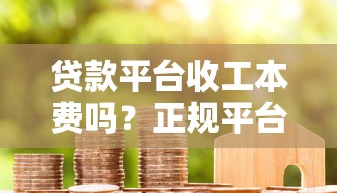 贷款平台收工本费吗?正规平台收费规则全解析 贷款平台收工本费吗?正规平台收费规则全解析
