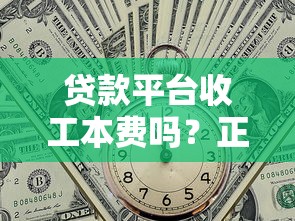 贷款平台收工本费吗?正规平台收费规则全解析 贷款平台收工本费吗?正规平台收费规则全解析