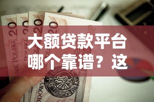大额贷款平台哪个靠谱?这8家正规渠道值得考虑 大额贷款平台哪个靠谱?这8家正规渠道值得考虑