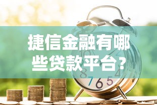 捷信金融有哪些贷款平台？全面解析不同产品特点及申请流程