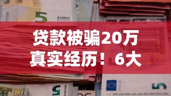 贷款被骗20万真实经历！6大平台避坑指南