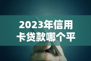 2023年信用卡贷款哪个平台好？5大正规低息平台推荐对比