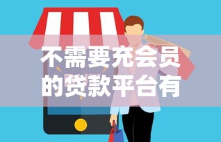 不需要充会员的贷款平台有哪些？这些正规平台免费申请！