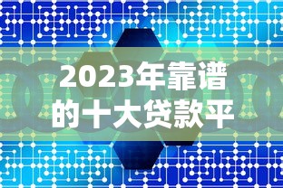 2023年靠谱的十大贷款平台推荐：正规低息，快速到账