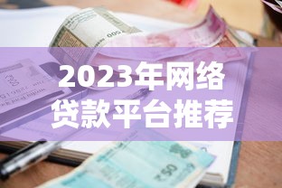 2023年网络贷款平台推荐：如何选到低利率靠谱渠道